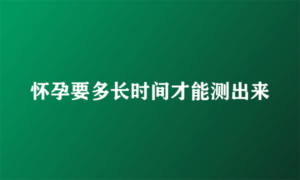 怀孕要多长时间才能测出来