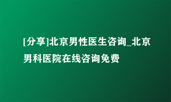 [分享]北京男性医生咨询_北京男科医院在线咨询免费