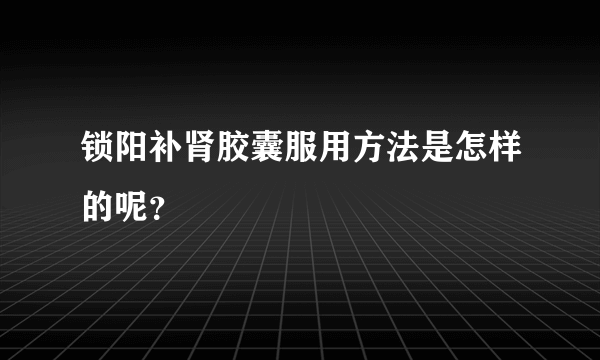 锁阳补肾胶囊服用方法是怎样的呢？