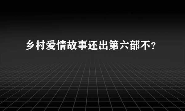 乡村爱情故事还出第六部不？