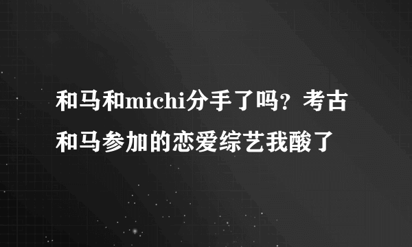 和马和michi分手了吗？考古和马参加的恋爱综艺我酸了