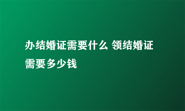 办结婚证需要什么 领结婚证需要多少钱