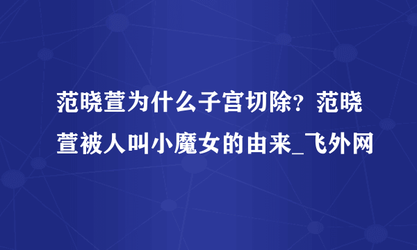 范晓萱为什么子宫切除？范晓萱被人叫小魔女的由来_飞外网