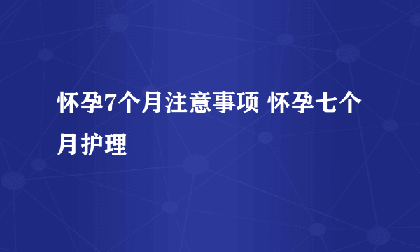 怀孕7个月注意事项 怀孕七个月护理