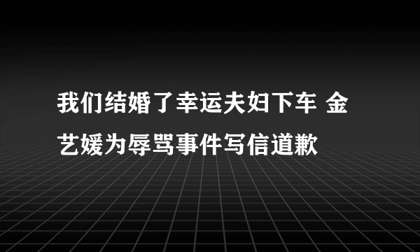 我们结婚了幸运夫妇下车 金艺媛为辱骂事件写信道歉