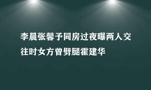 李晨张馨予同房过夜曝两人交往时女方曾劈腿霍建华