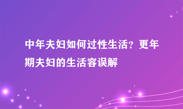 中年夫妇如何过性生活？更年期夫妇的生活容误解