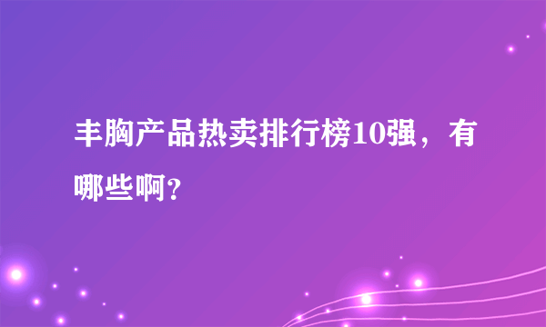 丰胸产品热卖排行榜10强，有哪些啊？