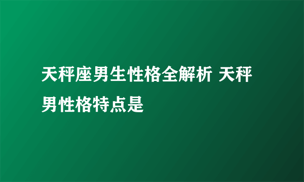 天秤座男生性格全解析 天秤男性格特点是