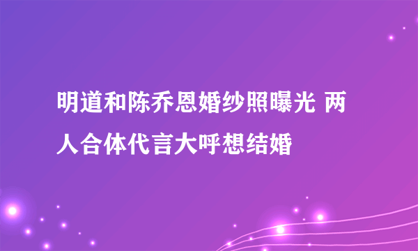 明道和陈乔恩婚纱照曝光 两人合体代言大呼想结婚