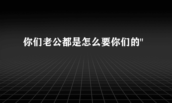 你们老公都是怎么要你们的