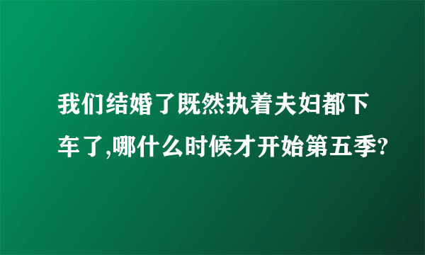 我们结婚了既然执着夫妇都下车了,哪什么时候才开始第五季?