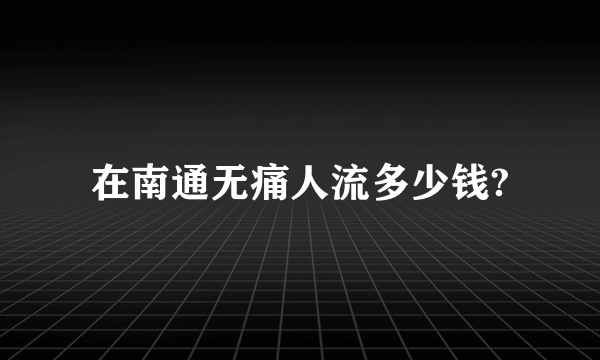 在南通无痛人流多少钱?