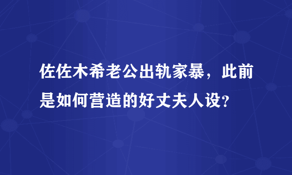 佐佐木希老公出轨家暴，此前是如何营造的好丈夫人设？