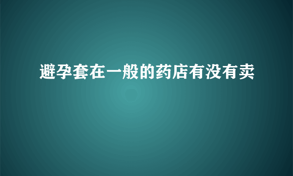 避孕套在一般的药店有没有卖