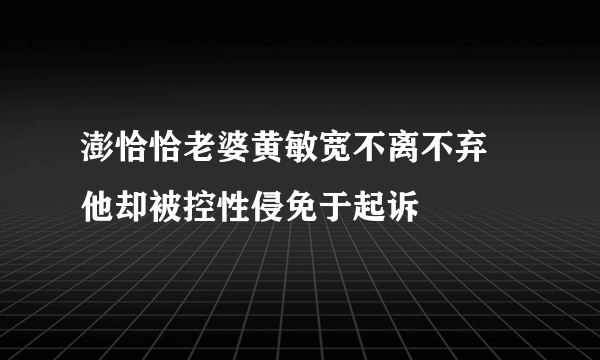 澎恰恰老婆黄敏宽不离不弃 他却被控性侵免于起诉