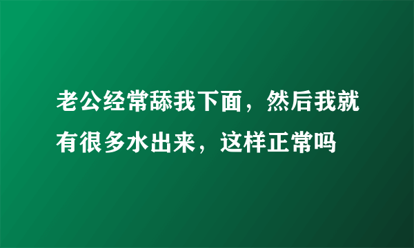 老公经常舔我下面，然后我就有很多水出来，这样正常吗