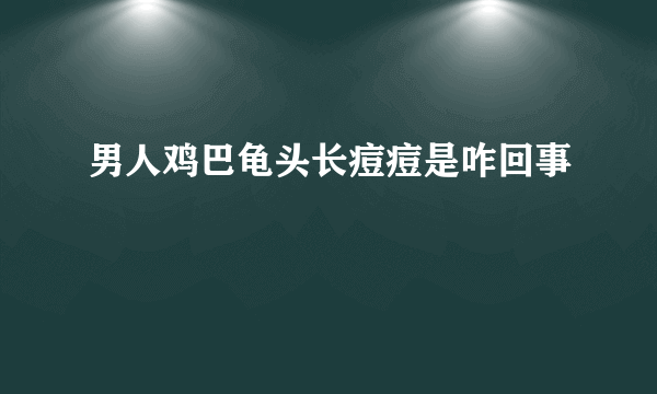 男人鸡巴龟头长痘痘是咋回事