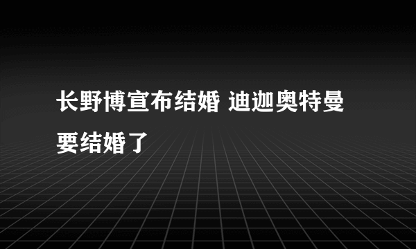 长野博宣布结婚 迪迦奥特曼要结婚了