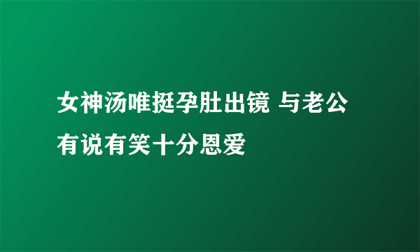 女神汤唯挺孕肚出镜 与老公有说有笑十分恩爱