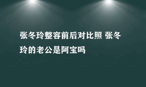 张冬玲整容前后对比照 张冬玲的老公是阿宝吗