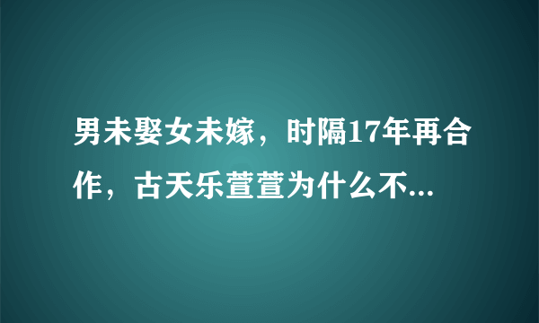 男未娶女未嫁，时隔17年再合作，古天乐萱萱为什么不能成为恋人？