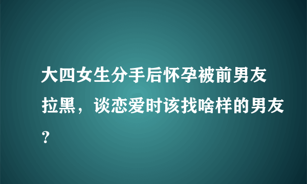 大四女生分手后怀孕被前男友拉黑，谈恋爱时该找啥样的男友？