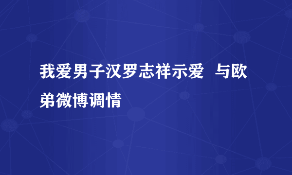 我爱男子汉罗志祥示爱  与欧弟微博调情