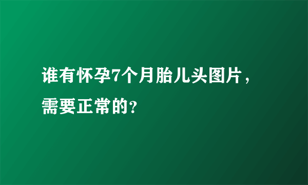 谁有怀孕7个月胎儿头图片，需要正常的？