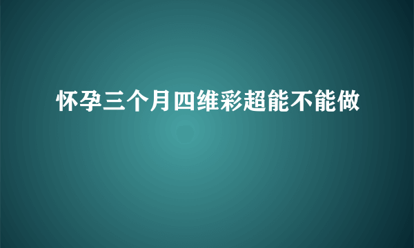 怀孕三个月四维彩超能不能做