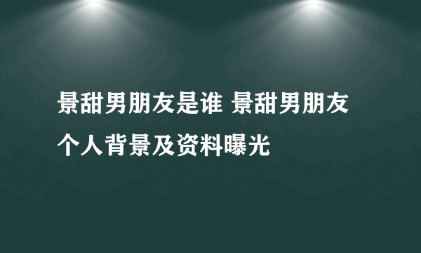 景甜男朋友是谁 景甜男朋友个人背景及资料曝光