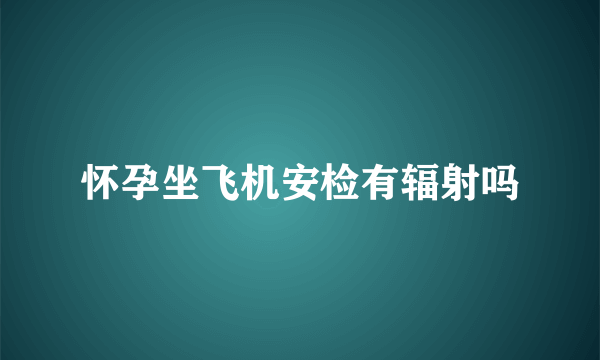 怀孕坐飞机安检有辐射吗