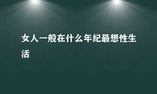 女人一般在什么年纪最想性生活