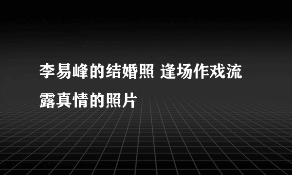 李易峰的结婚照 逢场作戏流露真情的照片