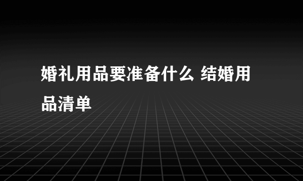 婚礼用品要准备什么 结婚用品清单