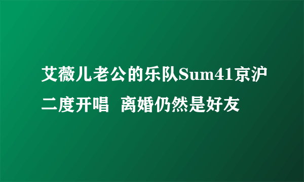 艾薇儿老公的乐队Sum41京沪二度开唱  离婚仍然是好友