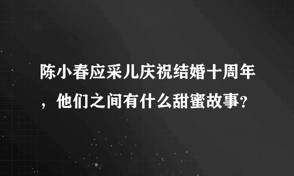 陈小春应采儿庆祝结婚十周年，他们之间有什么甜蜜故事？