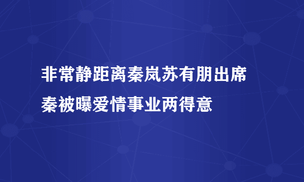 非常静距离秦岚苏有朋出席 秦被曝爱情事业两得意