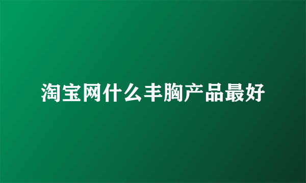 淘宝网什么丰胸产品最好