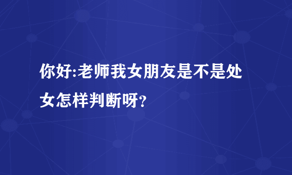 你好:老师我女朋友是不是处女怎样判断呀？