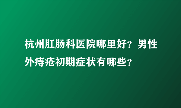 杭州肛肠科医院哪里好？男性外痔疮初期症状有哪些？