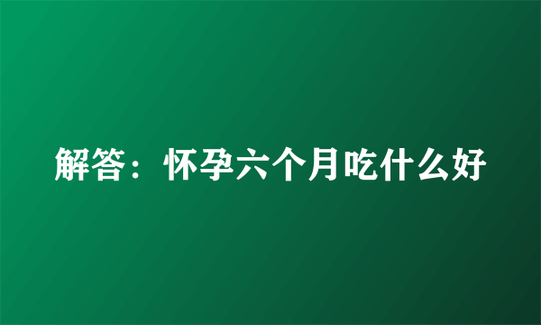 解答：怀孕六个月吃什么好