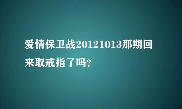 爱情保卫战20121013那期回来取戒指了吗？