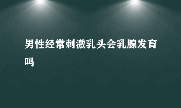 男性经常刺激乳头会乳腺发育吗