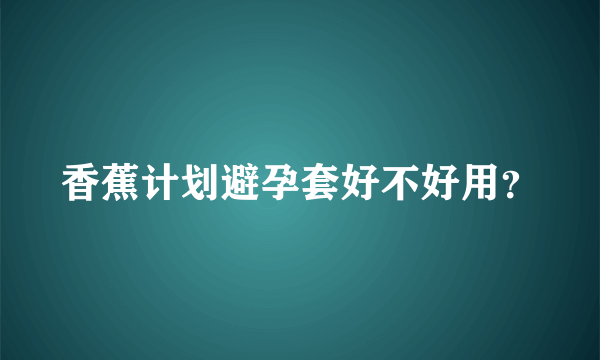 香蕉计划避孕套好不好用？