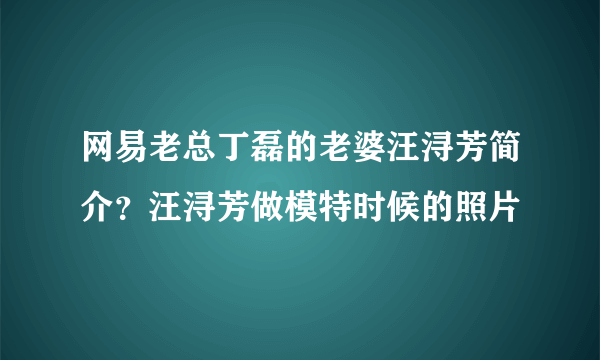 网易老总丁磊的老婆汪浔芳简介？汪浔芳做模特时候的照片