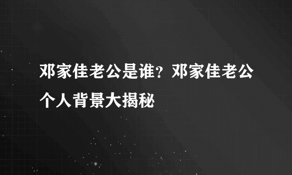 邓家佳老公是谁？邓家佳老公个人背景大揭秘