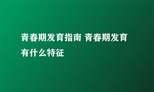 青春期发育指南 青春期发育有什么特征