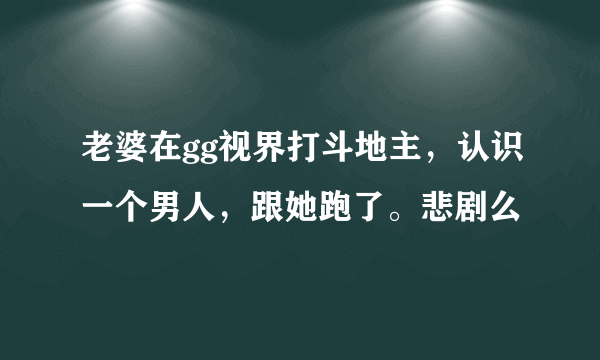 老婆在gg视界打斗地主，认识一个男人，跟她跑了。悲剧么