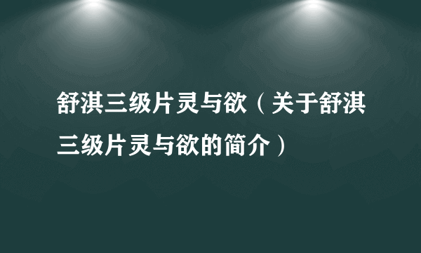 舒淇三级片灵与欲（关于舒淇三级片灵与欲的简介）